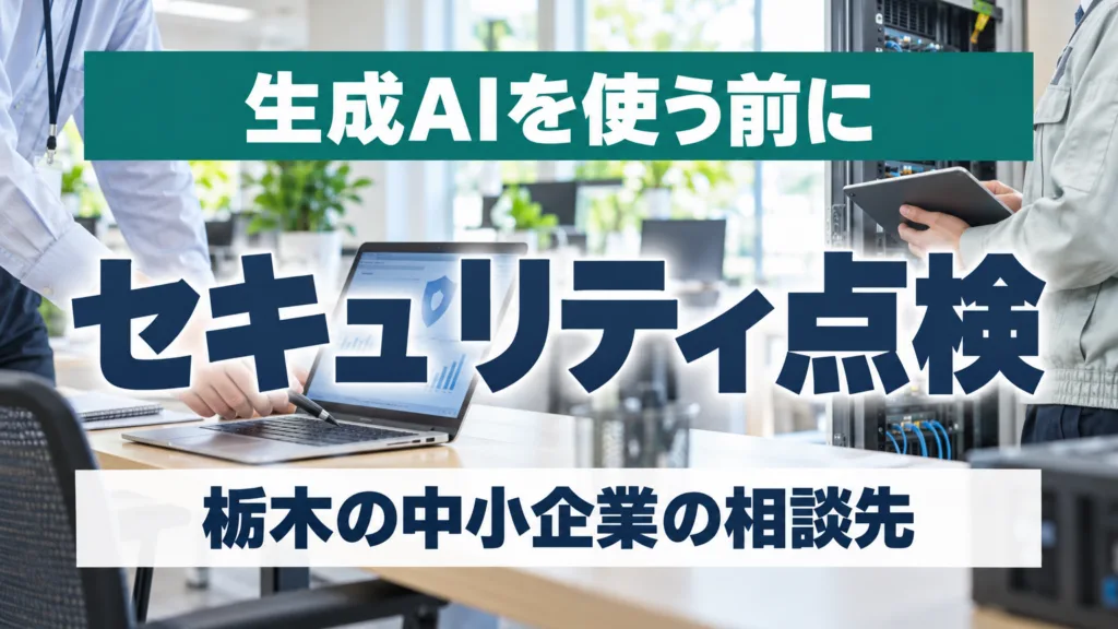 生成AIを使う前のセキュリティ点検｜栃木の中小企業の相談先